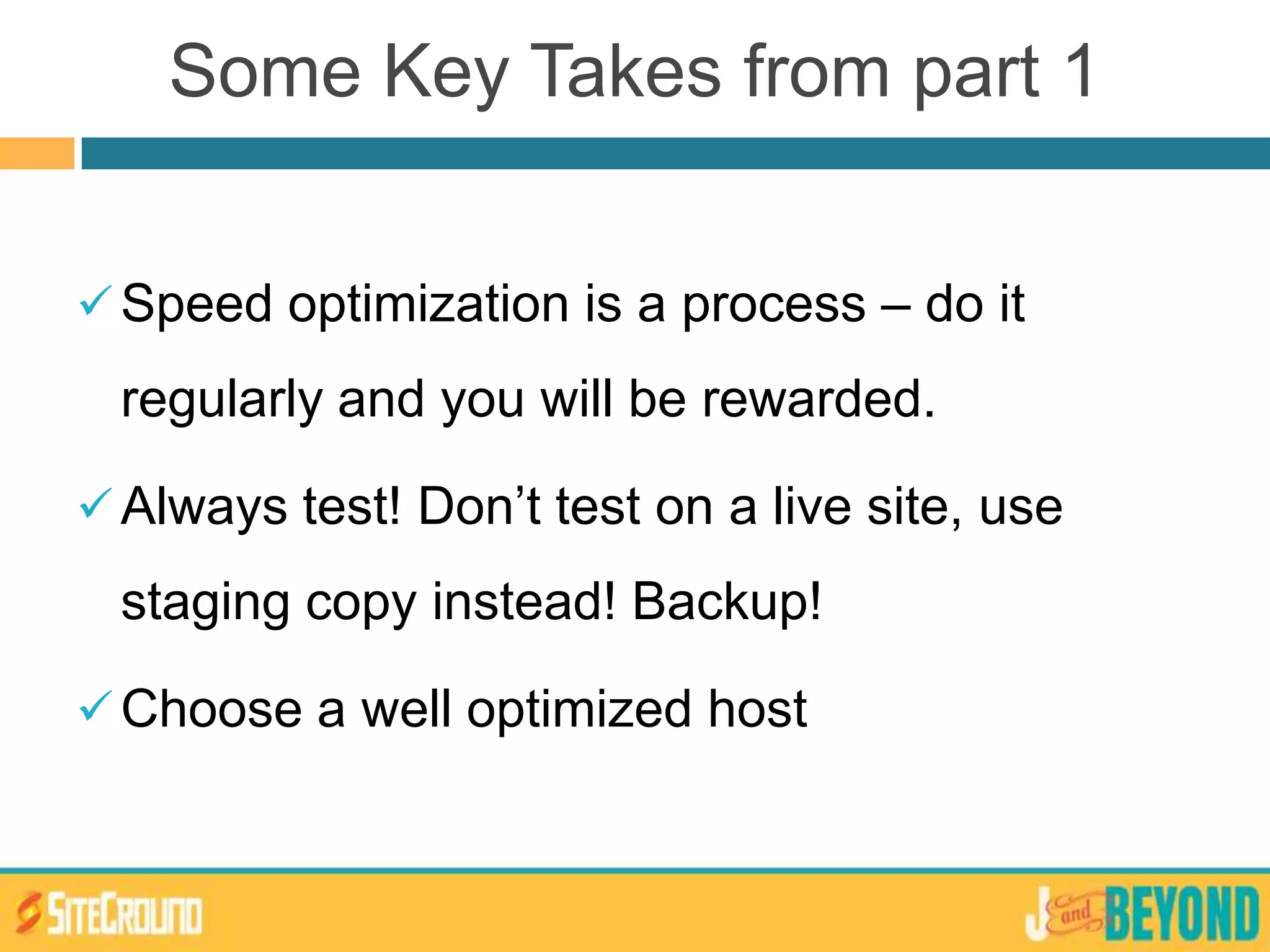 Some Key Takes from part 1
Speed optimization is a process – do it
regularly and you will be rewarded.
Always test! Don’t test on a live site, use
staging copy instead! Backup!
Choose a well optimized host
 