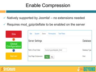 Enable Compression
 Natively supported by Joomla! – no extensions needed
 Requires mod_gzip/deflate to be enabled on the server
Site
Global
Configuration
Server
 