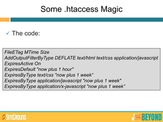 Some .htaccess Magic
 The code:
FileETag MTime Size
AddOutputFilterByType DEFLATE text/html text/css application/javascript
ExpiresActive On
ExpiresDefault "now plus 1 hour"
ExpiresByType text/css "now plus 1 week“
ExpiresByType application/javascript "now plus 1 week"
ExpiresByType application/x-javascript "now plus 1 week”
 