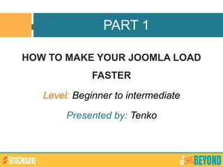 HOW TO MAKE YOUR JOOMLA LOAD
FASTER
Level: Beginner to intermediate
Presented by: Tenko
PART 1
 