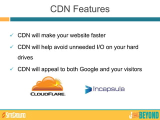 CDN Features
 CDN will make your website faster
 CDN will help avoid unneeded I/O on your hard
drives
 CDN will appeal to both Google and your visitors
 