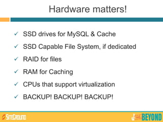 Hardware matters!
 SSD drives for MySQL & Cache
 SSD Capable File System, if dedicated
 RAID for files
 RAM for Caching
 CPUs that support virtualization
 BACKUP! BACKUP! BACKUP!
 