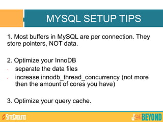 1. Most buffers in MySQL are per connection. They
store pointers, NOT data.
2. Optimize your InnoDB
- separate the data files
- increase innodb_thread_concurrency (not more
then the amount of cores you have)
3. Optimize your query cache.
MYSQL SETUP TIPS
 