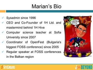Marian’s Bio
 Sysadmin since 1996
 CEO and Co-Founder of 1H Ltd. and
mastermind behind 1H Hive
 Computer science teacher at Sofia
University since 2007
 Coordinator of OpenFest (Bulgaria's
biggest FOSS conference) since 2005
 Regular speaker at FOSS conferences
in the Balkan region
 