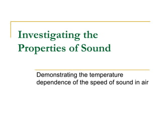 Investigating the
Properties of Sound
Demonstrating the temperature
dependence of the speed of sound in air
 