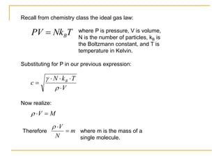 Recall from chemistry class the ideal gas law:
T
Nk
PV B
 where P is pressure, V is volume,
N is the number of particles, kB is
the Boltzmann constant, and T is
temperature in Kelvin.
V
T
k
N
c B







Substituting for P in our previous expression:
Now realize:
M
V 


m
N
V



Therefore where m is the mass of a
single molecule.
 