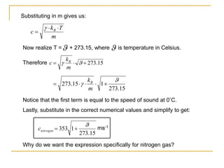 m
T
k
c B 



Substituting in m gives us:
15
.
273
1
15
.
273

 




m
kB
 is temperature in Celsius.
Now realize T = + 273.15, where 
15
.
273


 

m
k
c B
Therefore
15
.
273
1
353



nitrogen
c ms-1
Notice that the first term is equal to the speed of sound at 0˚C.
Lastly, substitute in the correct numerical values and simplify to get:
Why do we want the expression specifically for nitrogen gas?
 