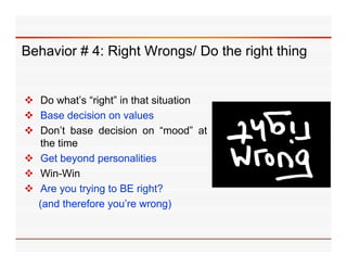 Behavior # 4: Right Wrongs/ Do the right thing


 Do what’s “right” in that situation
 Base decision on values
 Don’t base decision on “mood” at
  the time
 Get beyond personalities
 Win-Win
 A you trying to BE right?
  Are        i           i h?
  (and therefore you’re wrong)
 