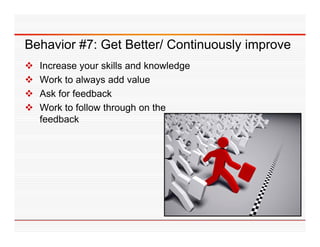 Behavior #7: Get Better/ Continuously improve
   Increase your skills and knowledge
   Work t l
    W k to always add value
                      dd l
   Ask for feedback
   Work to follow through on the
    feedback
 