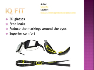  3D glasses
 Free leaks
 Reduce the markings around the eyes
 Superior comfort
Autor:
Speedo
Source:
http://www.speedostoreeu.com/
 