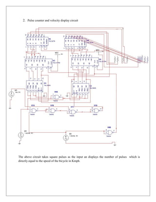 2. Pulse counter and velocity display circuit




The above circuit takes square pulses as the input an displays the number of pulses which is
directly equal to the speed of the bicycle in Kmph.
 