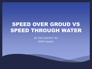 SPEED OVER GROUD VS
SPEED THROUGH WATER
By: Gian Gabriel P. Ibo
BSMT student
 