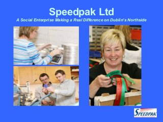 Speedpak Ltd
A Social Enterprise Making a Real Difference on Dublin’s Northside
 