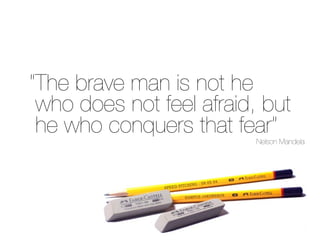 “The brave man is not he
 who does not feel afraid, but
 he who conquers that fear”
                          Nelson Mandela
 