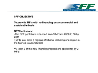 SFF OBJECTIVE
To provide MFIs with re-financing on a commercial and
sustainable basis
NEW Indicators:
•The SFF portfolio i...