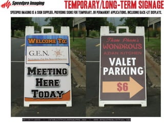 TEMPORARY/Long-TERM SIGNAGE
Speedpro imaging is a sign supplier, providing signs for temporary, or permanent applications, including back-lit displays.




         651-917-3000     -   infosaintpaul@speedpro.com       -   www.SpeedproSaintPaul.com
 