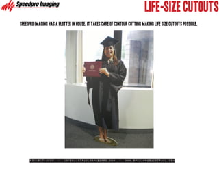 LIFE-SIZE CUTOUTS
Speedpro imaging has a plotter in house, it takes care of contour cutting making life size cutouts possible.




      651-917-3000     -   infosaintpaul@speedpro.com       -   www.SpeedproSaintPaul.com
 