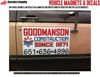 VEHICLE MAGNETS & DECALS
our vehicle magnets and decals are laminated and printed using uv-resistant inks for lasted durability.




     651-917-3000     -   infosaintpaul@speedpro.com      -   www.SpeedproSaintPaul.com
 