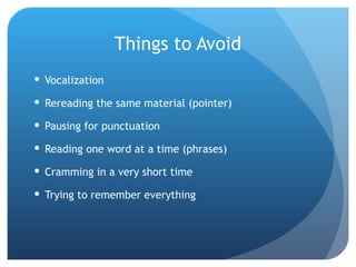 Things to Avoid Vocalization Rereading the same material (pointer) Pausing for punctuation Reading one word at a time (phrases) Cramming in a very short time Trying to remember everything 