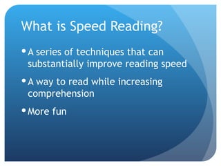 What is Speed Reading? A series of techniques that can substantially improve reading speed A way to read while increasing comprehension  More fun 
