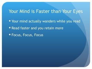 Your Mind is Faster than Your Eyes Your mind actually wanders while you read Read faster and you retain more Focus, Focus, Focus 