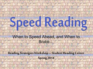 When to Speed Ahead, and When to 
Brake… 
Reading Strategies Workshop – Student Reading Center 
Spring 2014 
 