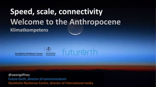 @owengaffney
Future Earth, director of communications
Stockholm Resilience Centre, director of international media
Speed, scale, connectivity
Welcome to the Anthropocene
Klimatkompetens
 