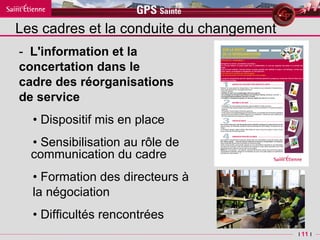 Les cadres et la conduite du changement -  L'information et la  concertation dans le  cadre des réorganisations  de service •  D ispositif mis en place •  S ensibilisation au rôle de communication du cadre •   Formation des directeurs à  la négociation •  D ifficultés rencontrées 