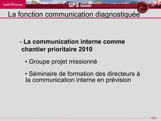 La fonction communication diagnostiquée -  La communication interne comme chantier prioritaire 2010 •  G roupe projet missionné •  Séminaire de formation des directeurs à la communication interne en prévision  