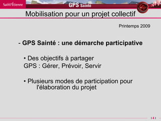Mobilisation pour un projet collectif -  GPS Sainté : une démarche participative   •  Des  objectifs à partager GPS : Gérer, Prévoir, Servir •  Plusieurs m odes de participation pour  l'élaboration du projet Printemps 2009 