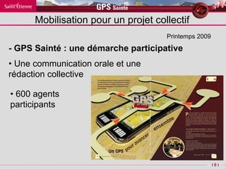 •  Une c ommunication orale et une  rédaction collective Printemps 2009 Mobilisation pour un projet collectif •  600 agents participants  - GPS Sainté : une démarche participative 