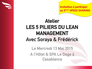 Atelier
LES 5 PILIERS DU LEAN
MANAGEMENT
Avec Soraya & Frédérick
Le Mercredi 13 Mai 2015
A l’Hôtel & SPA Le Doge à
Casablanca
Invita'on	
  à	
  par'ciper	
  
au	
  3ème	
  SPEED	
  SHARING	
  
 