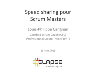 Speed sharing pour
  Scrum Masters
 Louis-Philippe Carignan
  Certified Scrum Coach (CSC)
Professionnal Scrum Trainer (PST)


          13 mars 2013
 