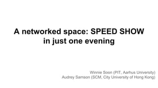 A networked space: SPEED SHOW
in just one evening
Winnie Soon (PIT, Aarhus University)
Audrey Samson (SCM, City University of Hong Kong)
 