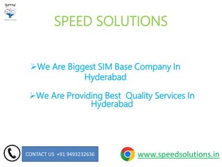 We Are Providing Best Quality Services In
Hyderabad
CONTACT US +91 9493232636
We Are Biggest SIM Base Company In
Hyderabad
www.speedsolutions.in
SPEED SOLUTIONS
 