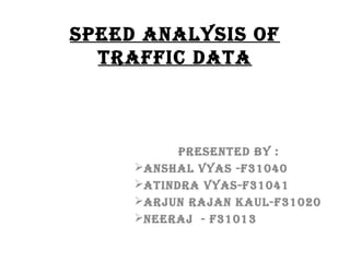 Speed AnAlySiS of
trAffic dAtA

preSented by :
AnShAl VyAS -f31040
AtindrA VyAS-f31041
Arjun rAjAn KAul-f31020
neerAj - f31013

 