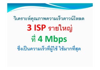 วิเคราะห์ คุณภาพความเร็วดาวน์ โหลด
      3 ISP รายใหญ่
       ที 4 Mbps
 ซึงเป็ นความเร็วทีผู้ใช้ ใช้ มากทีสุด
 