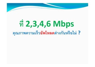 ที 2,3,4,6 Mbps
คุณภาพความเร็วอัพโหลดต่ างกันหรื อไม่ ?
 