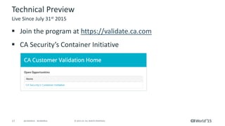 17 © 2015 CA. ALL RIGHTS RESERVED.@CAWORLD #CAWORLD
Technical Preview
 Join the program at https://validate.ca.com
 CA Security’s Container Initiative
Live Since July 31st 2015
 