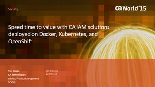 Speed time to value with CA IAM solutions
deployed on Docker, Kubernetes, and
OpenShift.
Tim Hobbs
Security
CA Technologies
Advisor, Product Management
SCX08S
@CAWorld
#CAWorld
 