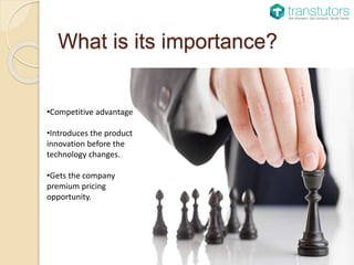 What is its importance?
•Competitive advantage
•Introduces the product
innovation before the
technology changes.
•Gets the company
premium pricing
opportunity.
 