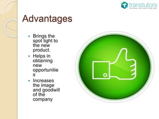 Advantages
 Brings the
spot light to
the new
product.
 Helps in
obtaining
new
opportunitie
s
 Increases
the image
and goodwill
of the
company
 