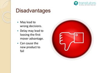 Disadvantages
 May lead to
wrong decisions.
 Delay may lead to
loosing the first
mover advantage.
 Can cause the
new product to
fail
 