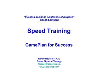 Speed Training GamePlan for Success “ Success demands singleness of purpose” - Coach Lombardi Randy Bauer PT, ATC Bauer Physical Therapy [email_address] www. bauerpt .com 