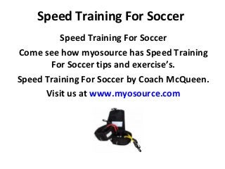 Speed Training For Soccer
          Speed Training For Soccer
Come see how myosource has Speed Training
       For Soccer tips and exercise’s.
Speed Training For Soccer by Coach McQueen.
      Visit us at www.myosource.com
 