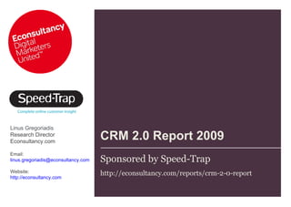 CRM 2.0 Report 2009  Sponsored by Speed-Trap http://econsultancy.com/reports/crm-2-0-report  Linus Gregoriadis Research Director  Econsultancy.com Email:  [email_address] Website: http://econsultancy.com   