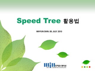 Speed Tree 활용법 MIHYUN Shin. 08. July. 2010 
