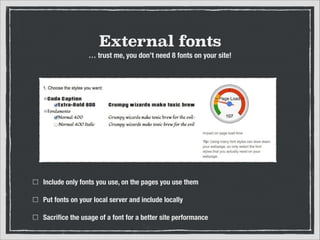 External fonts
… trust me, you don’t need 8 fonts on your site!

Include only fonts you use, on the pages you use them
Put fonts on your local server and include locally
Sacriﬁce the usage of a font for a better site performance

 
