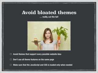 Avoid bloated themes
… really, cut the fat!

Avoid themes that support every possible website idea
Don’t use all theme features on the same page
Make sure that the JavaScript and CSS is loaded only when needed

 