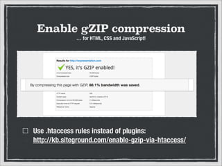 Enable gZIP compression
… for HTML, CSS and JavaScript!

Use .htaccess rules instead of plugins:
http://kb.siteground.com/enable-gzip-via-htaccess/

 
